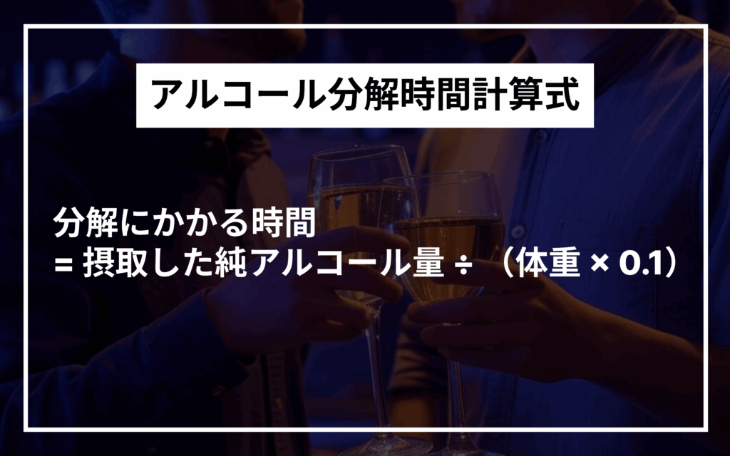 アルコール分解時間計算式
分解にかかる時間 = 摂取した純アルコール量 ÷ (体重 × 0.1)